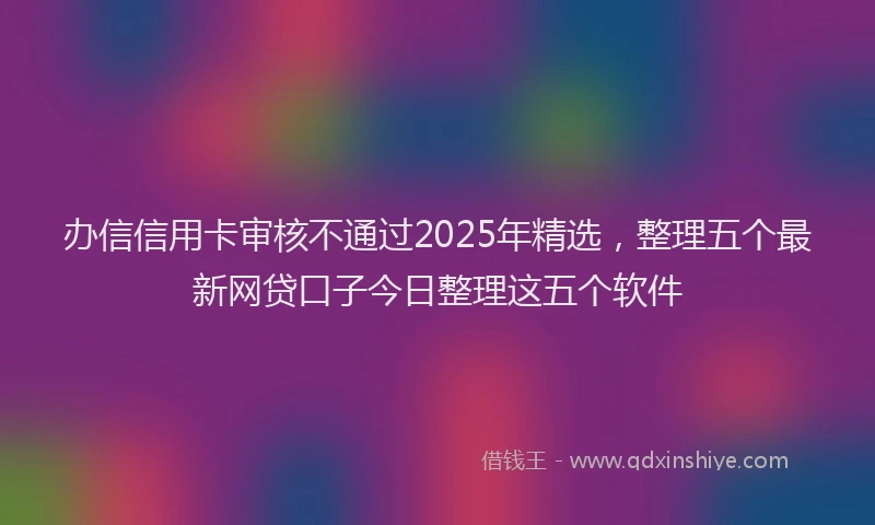 办信信用卡审核不通过2025年精选，整理五个最新网贷口子今日整理这五个软件