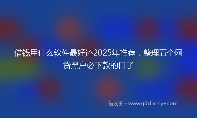 借钱用什么软件最好还2025年推荐，整理五个网贷黑户必下款的口子