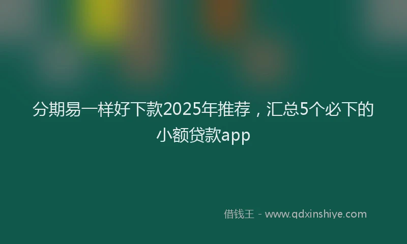 分期易一样好下款2025年推荐，汇总5个必下的小额贷款app
