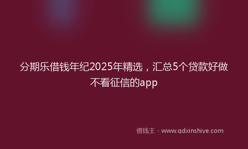 分期乐借钱年纪2025年精选，汇总5个贷款好做不看征信的app