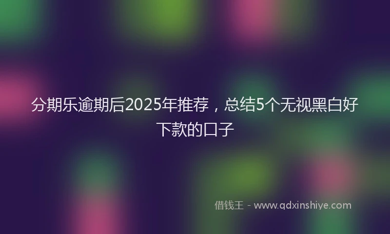 分期乐逾期后2025年推荐，总结5个无视黑白好下款的口子