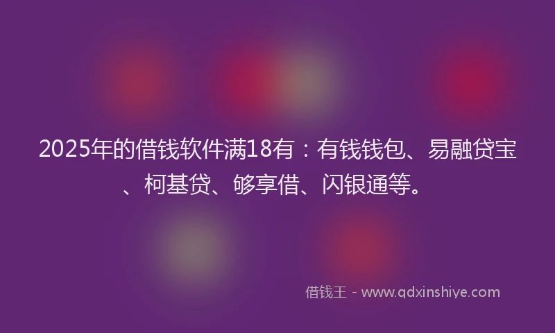 2025年的借钱软件满18有：有钱钱包、易融贷宝、柯基贷、够享借、闪银通等。