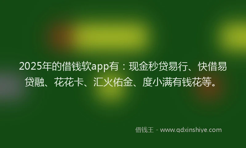 2025年的借钱软app有：现金秒贷易行、快借易贷融、花花卡、汇火佑金、度小满有钱花等。