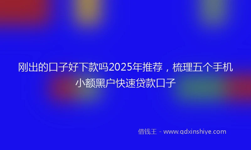 刚出的口子好下款吗2025年推荐，梳理五个手机小额黑户快速贷款口子