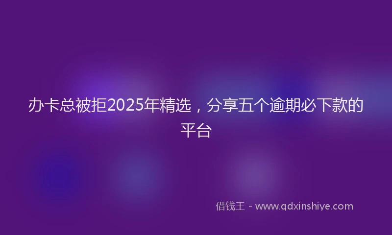 办卡总被拒2025年精选，分享五个逾期必下款的平台