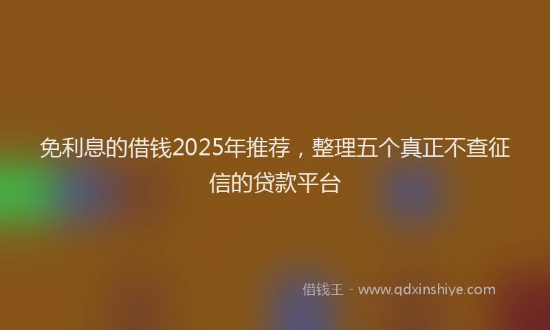 免利息的借钱2025年推荐，整理五个真正不查征信的贷款平台