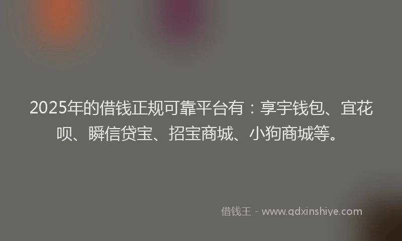 2025年的借钱正规可靠平台有：享宇钱包、宜花呗、瞬信贷宝、招宝商城、小狗商城等。