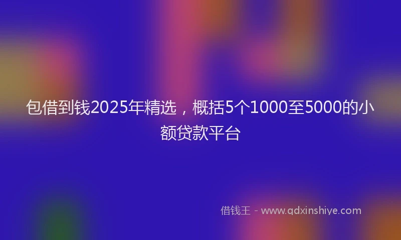 包借到钱2025年精选，概括5个1000至5000的小额贷款平台