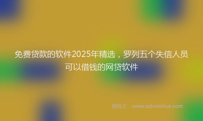免费贷款的软件2025年精选，罗列五个失信人员可以借钱的网贷软件