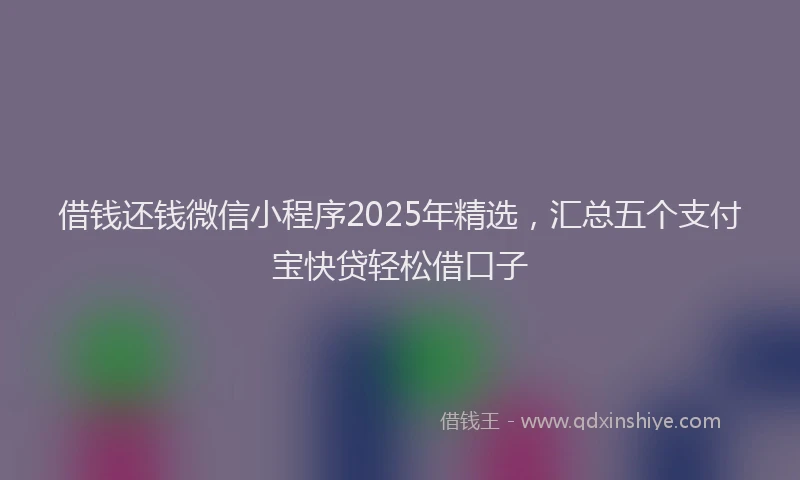 借钱还钱微信小程序2025年精选，汇总五个支付宝快贷轻松借口子