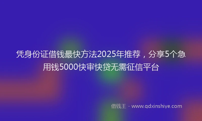凭身份证借钱最快方法2025年推荐，分享5个急用钱5000快审快贷无需征信平台