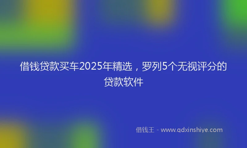 借钱贷款买车2025年精选，罗列5个无视评分的贷款软件
