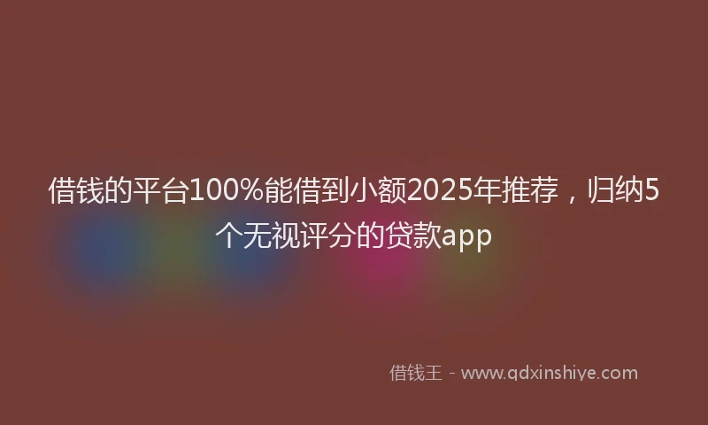 借钱的平台100%能借到小额2025年推荐，归纳5个无视评分的贷款app
