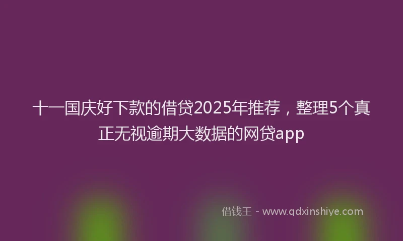 十一国庆好下款的借贷2025年推荐，整理5个真正无视逾期大数据的网贷app