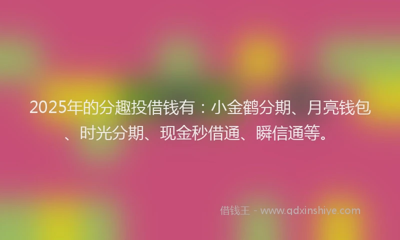 2025年的分趣投借钱有：小金鹤分期、月亮钱包、时光分期、现金秒借通、瞬信通等。