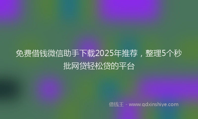 免费借钱微信助手下载2025年推荐，整理5个秒批网贷轻松贷的平台