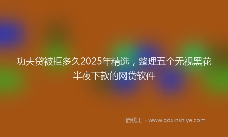 功夫贷被拒多久2025年精选，整理五个无视黑花半夜下款的网贷软件
