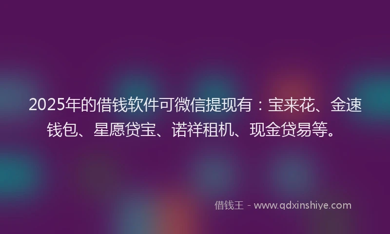 2025年的借钱软件可微信提现有：宝来花、金速钱包、星愿贷宝、诺祥租机、现金贷易等。