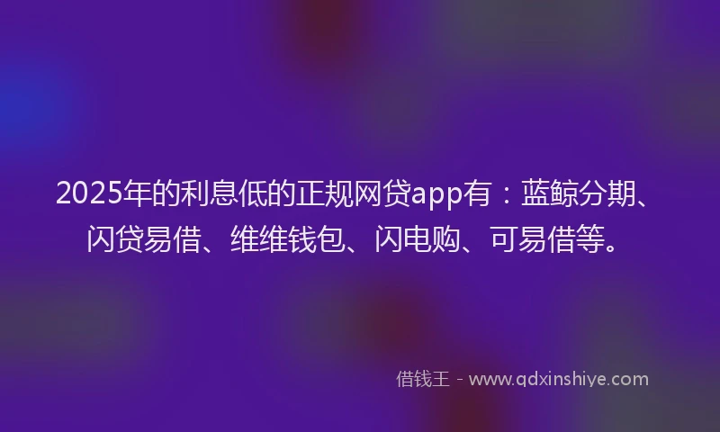 2025年的利息低的正规网贷app有：蓝鲸分期、闪贷易借、维维钱包、闪电购、可易借等。