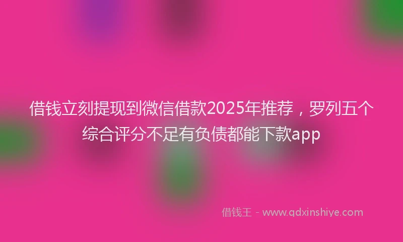 借钱立刻提现到微信借款2025年推荐，罗列五个综合评分不足有负债都能下款app