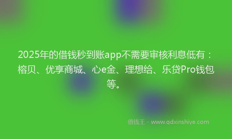 2025年的借钱秒到账app不需要审核利息低有：榕贝、优享商城、心e金、理想给、乐贷Pro钱包等。