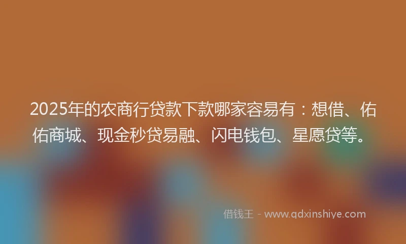 2025年的农商行贷款下款哪家容易有：想借、佑佑商城、现金秒贷易融、闪电钱包、星愿贷等。