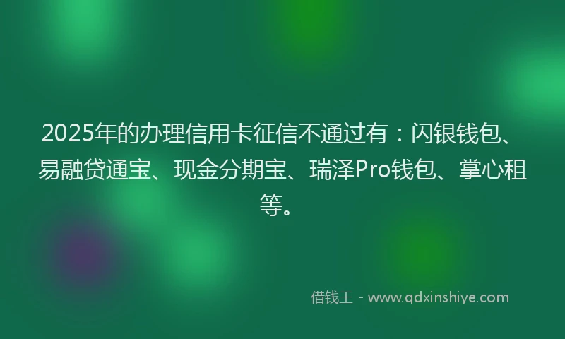 2025年的办理信用卡征信不通过有：闪银钱包、易融贷通宝、现金分期宝、瑞泽Pro钱包、掌心租等。