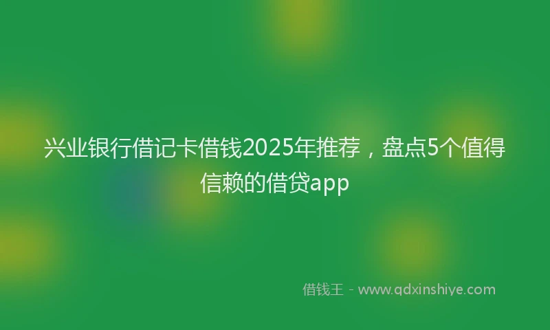 兴业银行借记卡借钱2025年推荐，盘点5个值得信赖的借贷app
