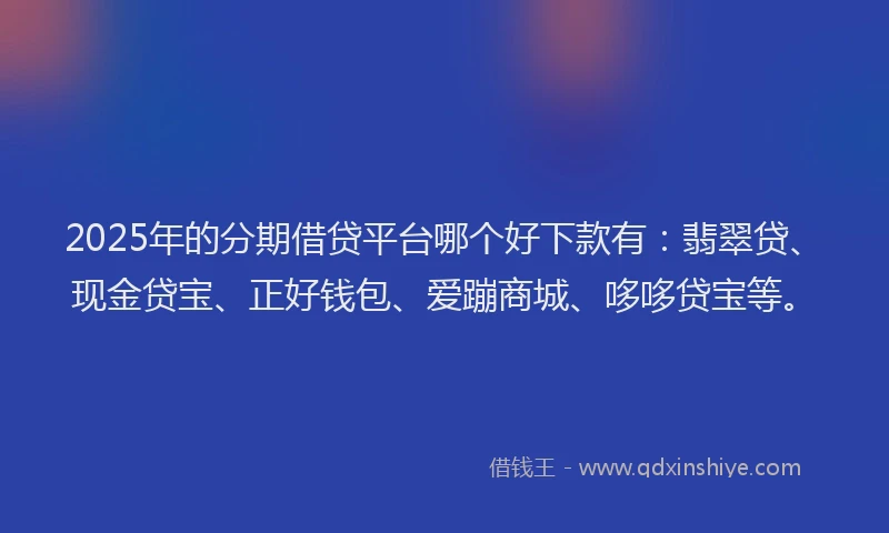 2025年的分期借贷平台哪个好下款有：翡翠贷、现金贷宝、正好钱包、爱蹦商城、哆哆贷宝等。