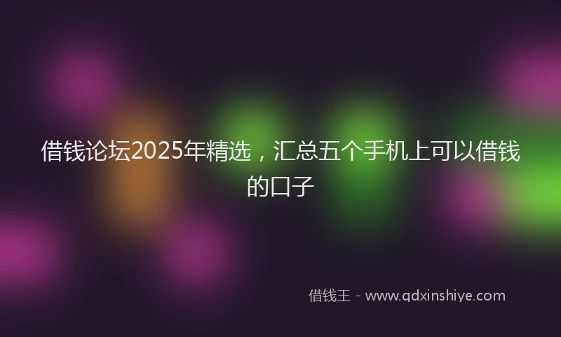 借钱论坛2025年精选，汇总五个手机上可以借钱的口子