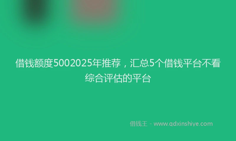 借钱额度5002025年推荐，汇总5个借钱平台不看综合评估的平台