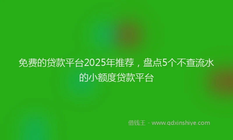 免费的贷款平台2025年推荐，盘点5个不查流水的小额度贷款平台