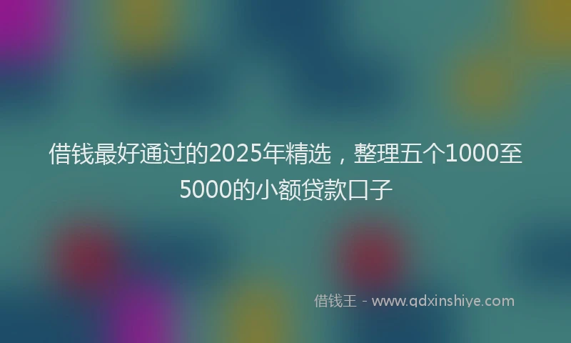 借钱最好通过的2025年精选，整理五个1000至5000的小额贷款口子