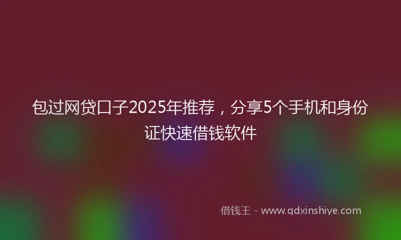 包过网贷口子2025年推荐，分享5个手机和身份证快速借钱软件