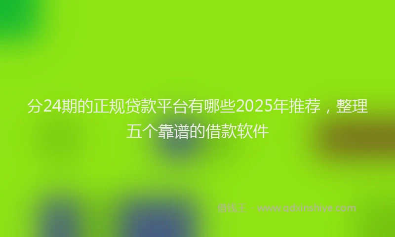 分24期的正规贷款平台有哪些2025年推荐，整理五个靠谱的借款软件