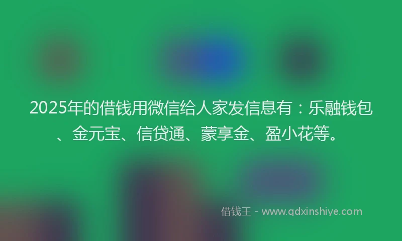 2025年的借钱用微信给人家发信息有：乐融钱包、金元宝、信贷通、蒙享金、盈小花等。