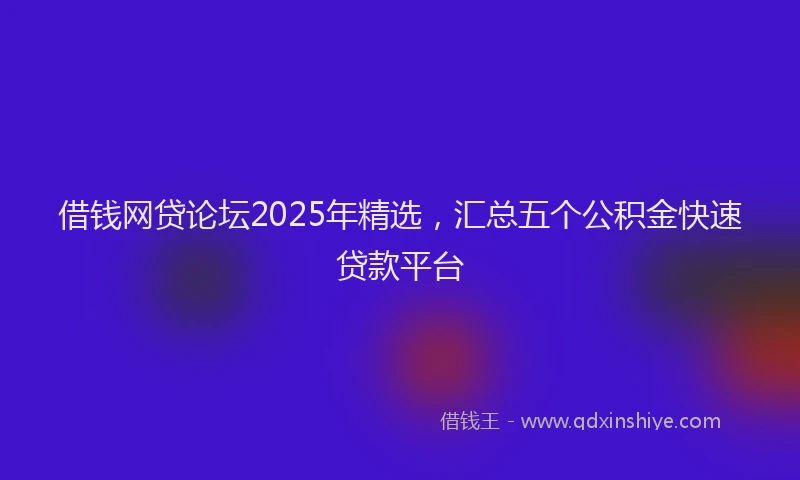 借钱网贷论坛2025年精选，汇总五个公积金快速贷款平台