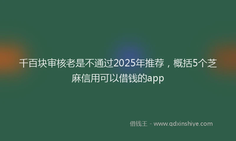 千百块审核老是不通过2025年推荐，概括5个芝麻信用可以借钱的app