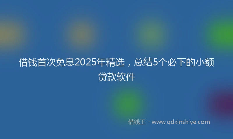 借钱首次免息2025年精选，总结5个必下的小额贷款软件