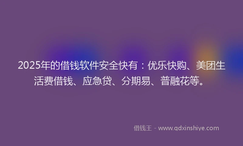 2025年的借钱软件安全快有：优乐快购、美团生活费借钱、应急贷、分期易、普融花等。