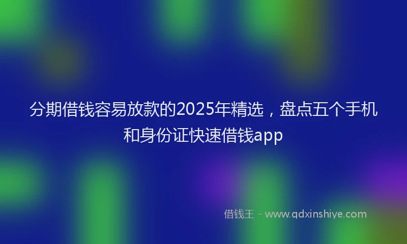 分期借钱容易放款的2025年精选，盘点五个手机和身份证快速借钱app