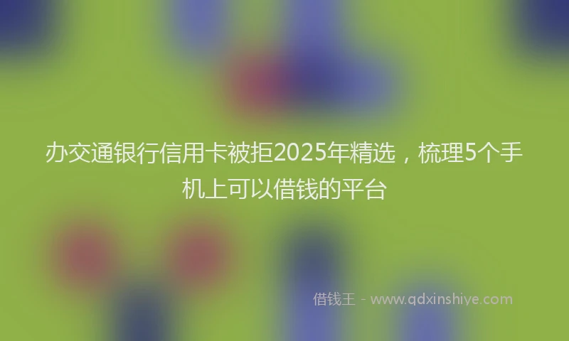 办交通银行信用卡被拒2025年精选，梳理5个手机上可以借钱的平台