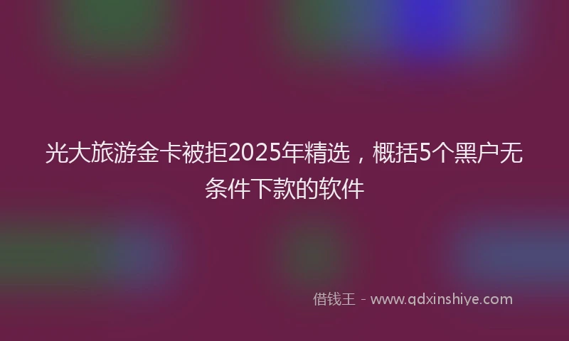 光大旅游金卡被拒2025年精选，概括5个黑户无条件下款的软件