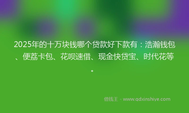 2025年的十万块钱哪个贷款好下款有：浩瀚钱包、便荔卡包、花呗速借、现金快贷宝、时代花等。