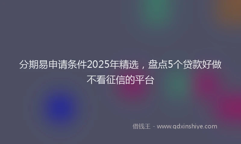 分期易申请条件2025年精选，盘点5个贷款好做不看征信的平台