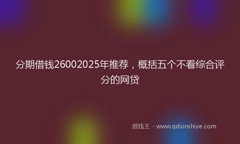 分期借钱26002025年推荐，概括五个不看综合评分的网贷