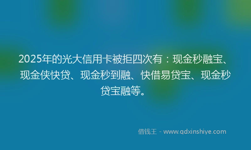 2025年的光大信用卡被拒四次有：现金秒融宝、现金侠快贷、现金秒到融、快借易贷宝、现金秒贷宝融等。