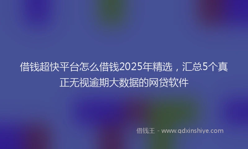 借钱超快平台怎么借钱2025年精选，汇总5个真正无视逾期大数据的网贷软件