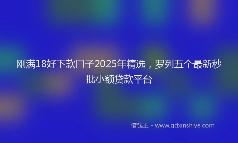 刚满18好下款口子2025年精选，罗列五个最新秒批小额贷款平台