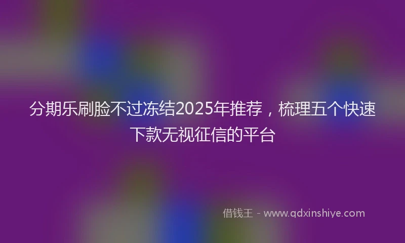 分期乐刷脸不过冻结2025年推荐，梳理五个快速下款无视征信的平台